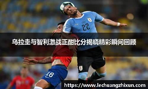 乌拉圭与智利激战正酣比分揭晓精彩瞬间回顾