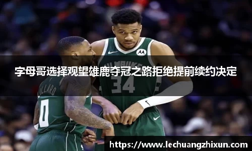 字母哥选择观望雄鹿夺冠之路拒绝提前续约决定