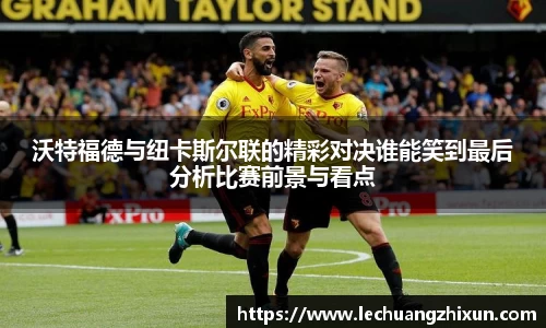 沃特福德与纽卡斯尔联的精彩对决谁能笑到最后分析比赛前景与看点