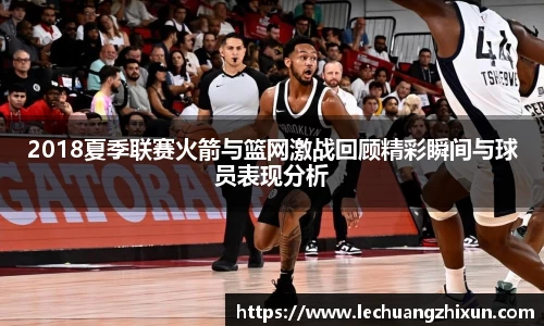 2018夏季联赛火箭与篮网激战回顾精彩瞬间与球员表现分析