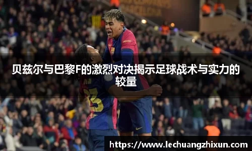 贝兹尔与巴黎F的激烈对决揭示足球战术与实力的较量