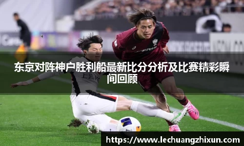 东京对阵神户胜利船最新比分分析及比赛精彩瞬间回顾