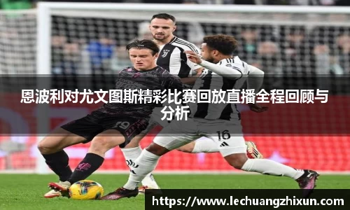 恩波利对尤文图斯精彩比赛回放直播全程回顾与分析
