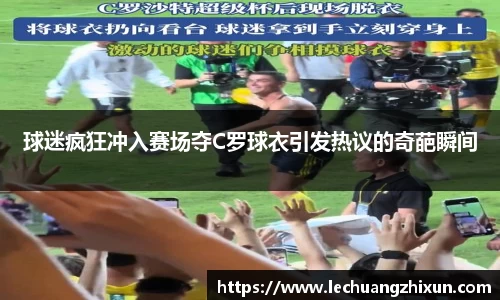 球迷疯狂冲入赛场夺C罗球衣引发热议的奇葩瞬间