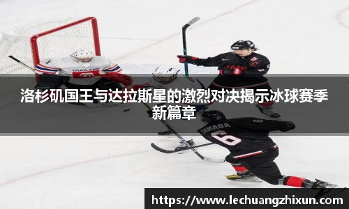 洛杉矶国王与达拉斯星的激烈对决揭示冰球赛季新篇章