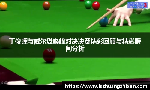 丁俊晖与威尔逊巅峰对决决赛精彩回顾与精彩瞬间分析