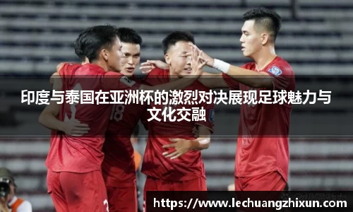 印度与泰国在亚洲杯的激烈对决展现足球魅力与文化交融