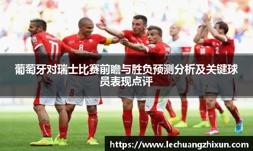 葡萄牙对瑞士比赛前瞻与胜负预测分析及关键球员表现点评