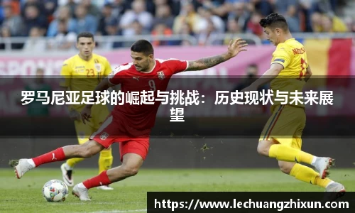 罗马尼亚足球的崛起与挑战：历史现状与未来展望