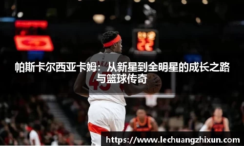 帕斯卡尔西亚卡姆：从新星到全明星的成长之路与篮球传奇