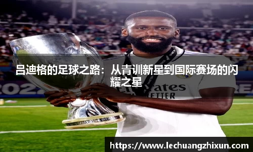 吕迪格的足球之路：从青训新星到国际赛场的闪耀之星