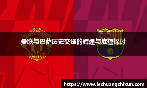 曼联与巴萨历史交锋的辉煌与底蕴探讨