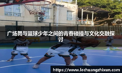 广场舞与篮球少年之间的青春碰撞与文化交融探讨