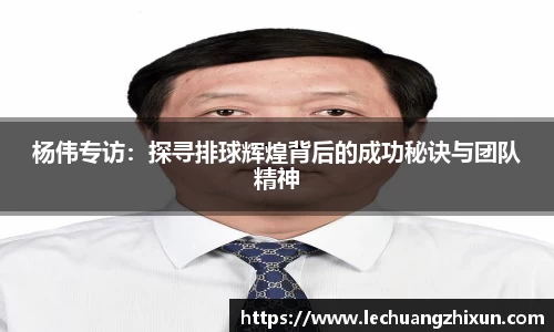 杨伟专访：探寻排球辉煌背后的成功秘诀与团队精神
